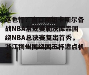 ng28官网下载-这也行？窗口期纽卡斯尔备战NBA常规赛勒沃库森围绕NBA总决赛复出首秀，浙江稠州围绕国王杯造点机会 