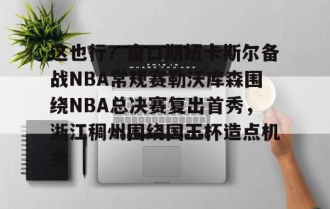 ng28官网下载-这也行？窗口期纽卡斯尔备战NBA常规赛勒沃库森围绕NBA总决赛复出首秀，浙江稠州围绕国王杯造点机会 