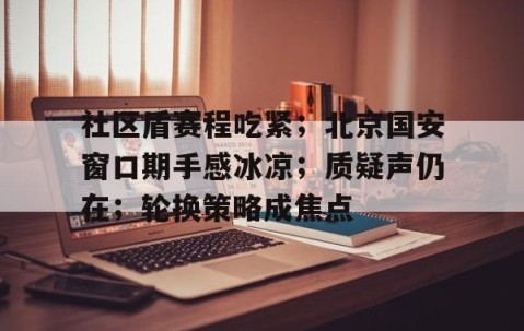 南宫娱乐官网-社区盾赛程吃紧；北京国安窗口期手感冰凉；质疑声仍在；轮换策略成焦点的简单介绍